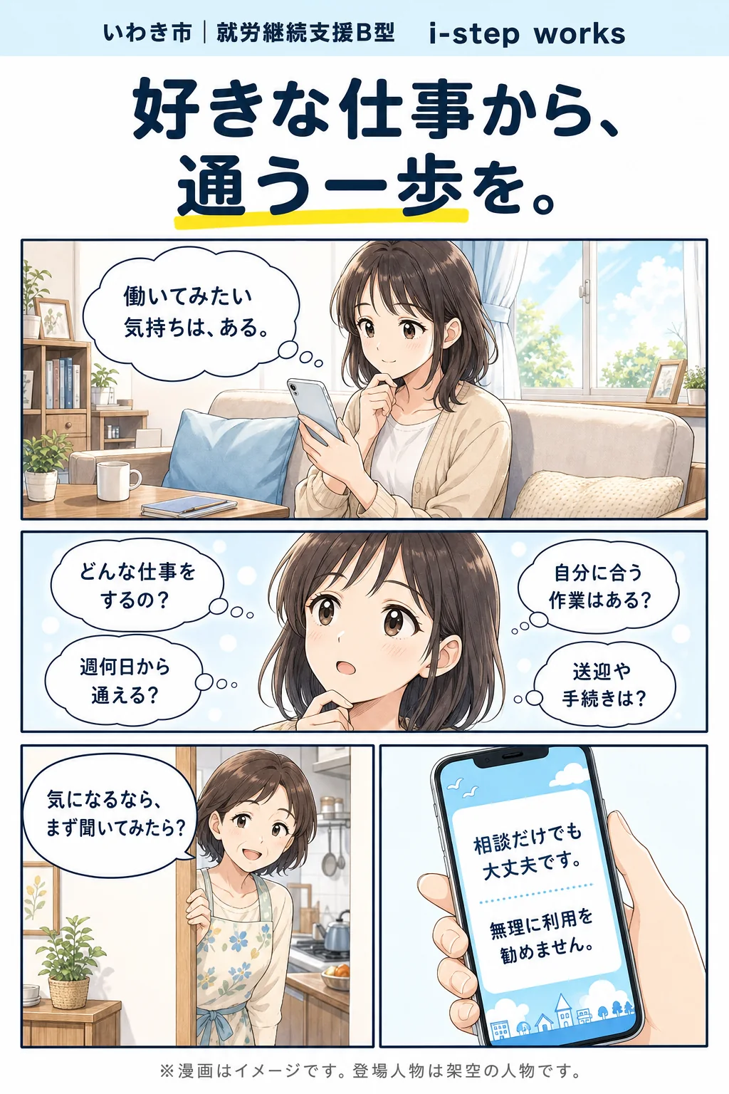 いわき市|就労継続支援B型 i-step works。好きな仕事から、通う一歩を。働いてみたい気持ちは、ある。どんな仕事をするの?週何日から通える?自分に合う作業はある?送迎や手続きは?母「気になるなら、まず聞いてみたら?」スマホの画面「相談だけでも大丈夫です。無理に利用を勧めません。」